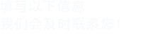 填寫以下信息，我們會在第一時間聯系您！